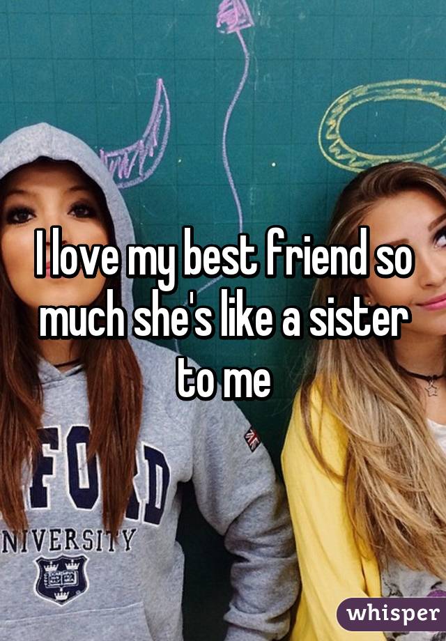 I love my best friend so much she's like a sister to me