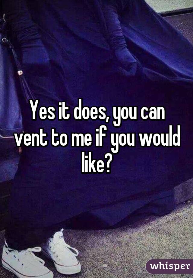 Yes it does, you can vent to me if you would like?