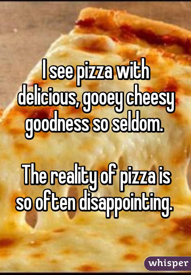 I see pizza with delicious, gooey cheesy goodness so seldom. 

The reality of pizza is so often disappointing. 