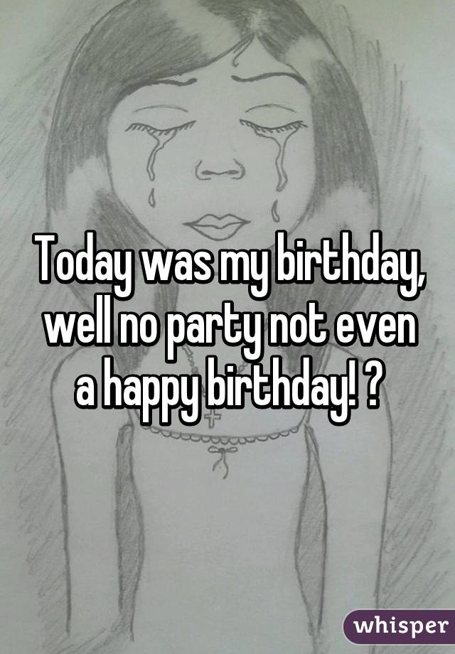 Today was my birthday, well no party not even a happy birthday! 😭