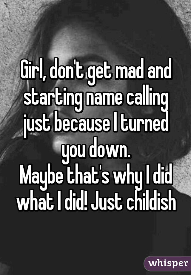 Girl, don't get mad and starting name calling just because I turned you down.
Maybe that's why I did what I did! Just childish