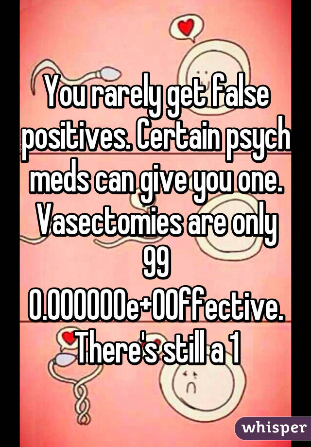 You rarely get false positives. Certain psych meds can give you one.
Vasectomies are only 99% effective. There's still a 1% chance of sperm passing through the semen.