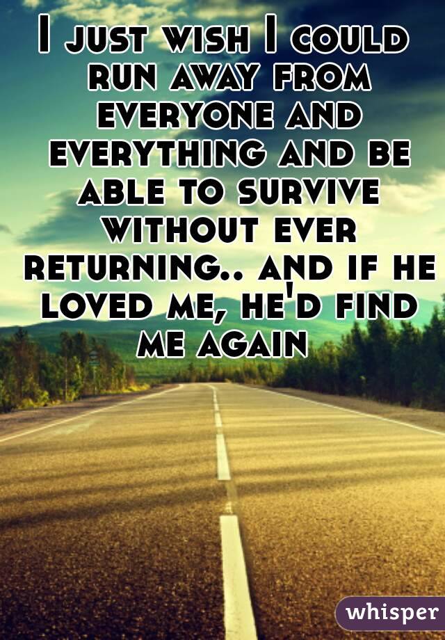 I just wish I could run away from everyone and everything and be able to survive without ever returning.. and if he loved me, he'd find me again 