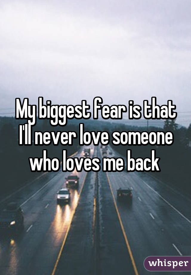 My biggest fear is that I'll never love someone who loves me back 