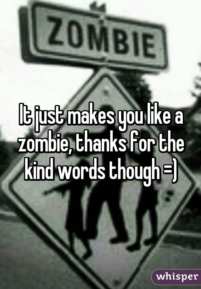 It just makes you like a zombie, thanks for the kind words though =)