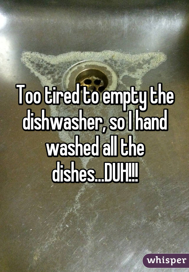 Too tired to empty the dishwasher, so I hand washed all the dishes...DUH!!!