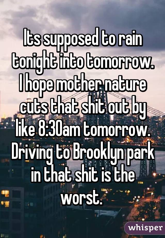 Its supposed to rain tonight into tomorrow. I hope mother nature cuts that shit out by like 8:30am tomorrow. Driving to Brooklyn park in that shit is the worst. 