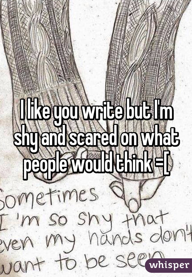 I like you write but I'm shy and scared on what people would think =[