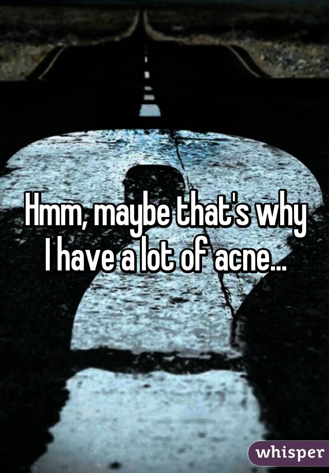 Hmm, maybe that's why I have a lot of acne...