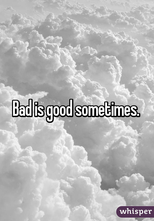 Bad is good sometimes. 