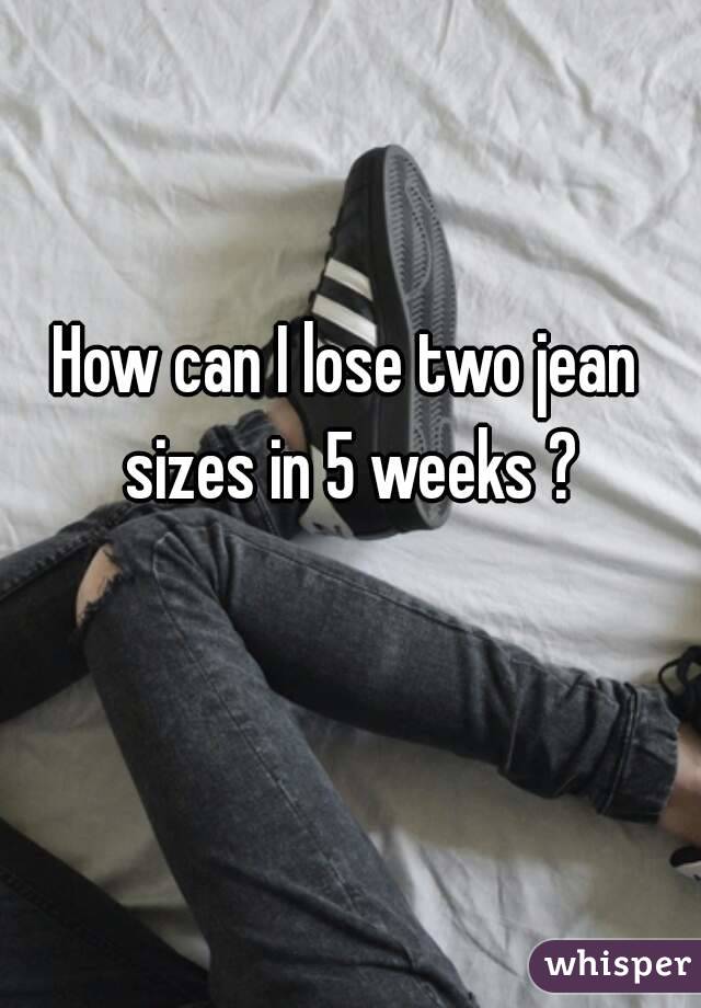 How can I lose two jean sizes in 5 weeks ?