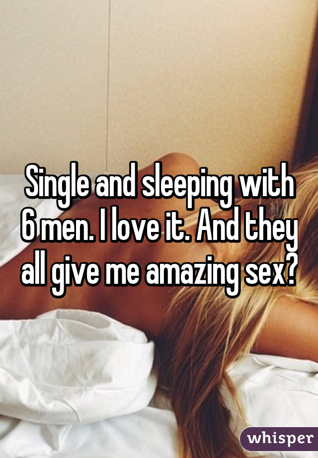 Single and sleeping with 6 men. I love it. And they all give me amazing sex😍