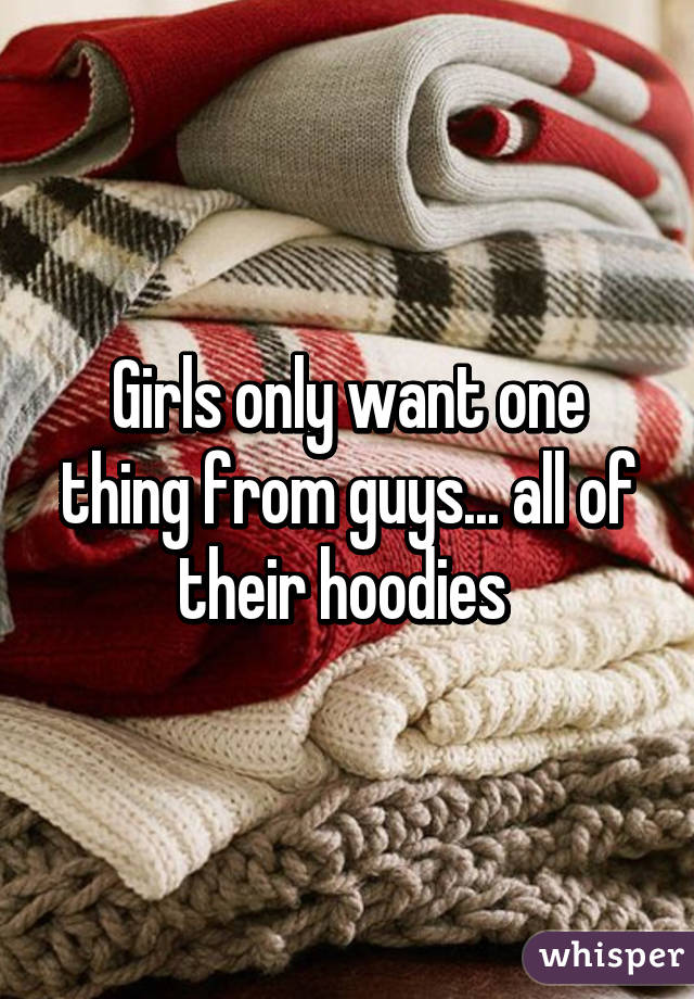 Girls only want one thing from guys... all of their hoodies 