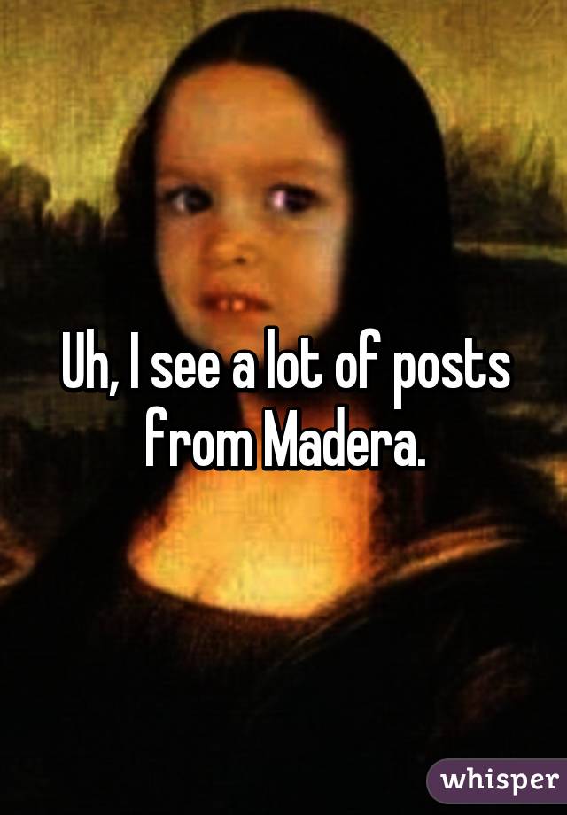 Uh, I see a lot of posts from Madera.