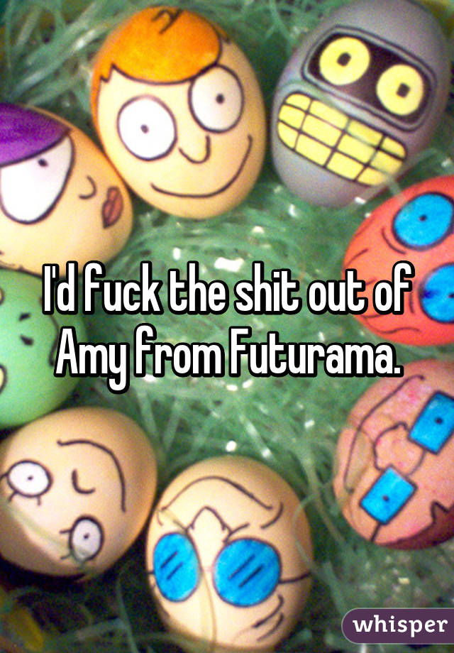 I'd fuck the shit out of Amy from Futurama.