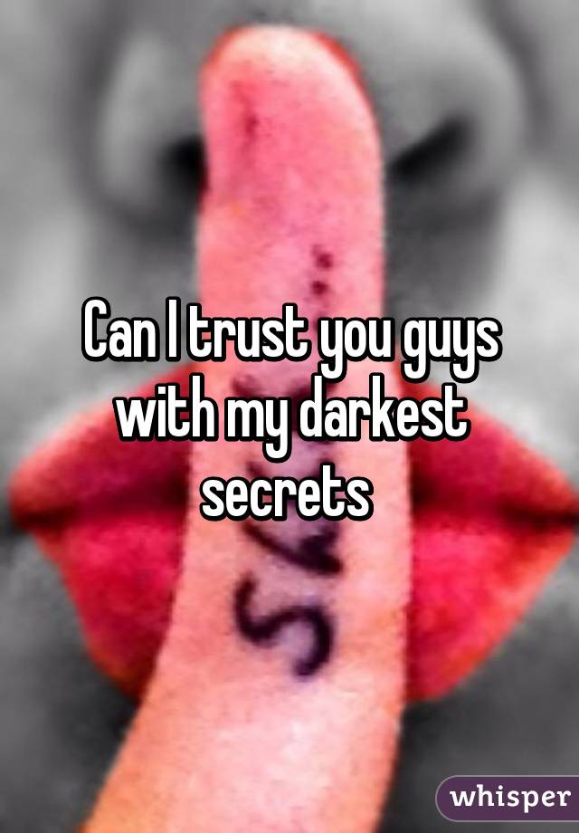 Can I trust you guys with my darkest secrets 