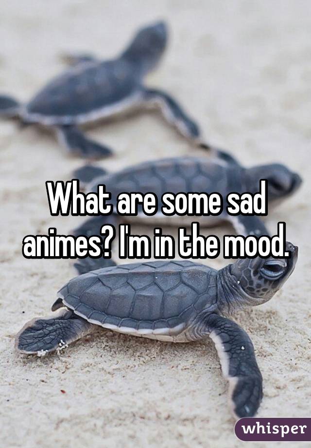 What are some sad animes? I'm in the mood.