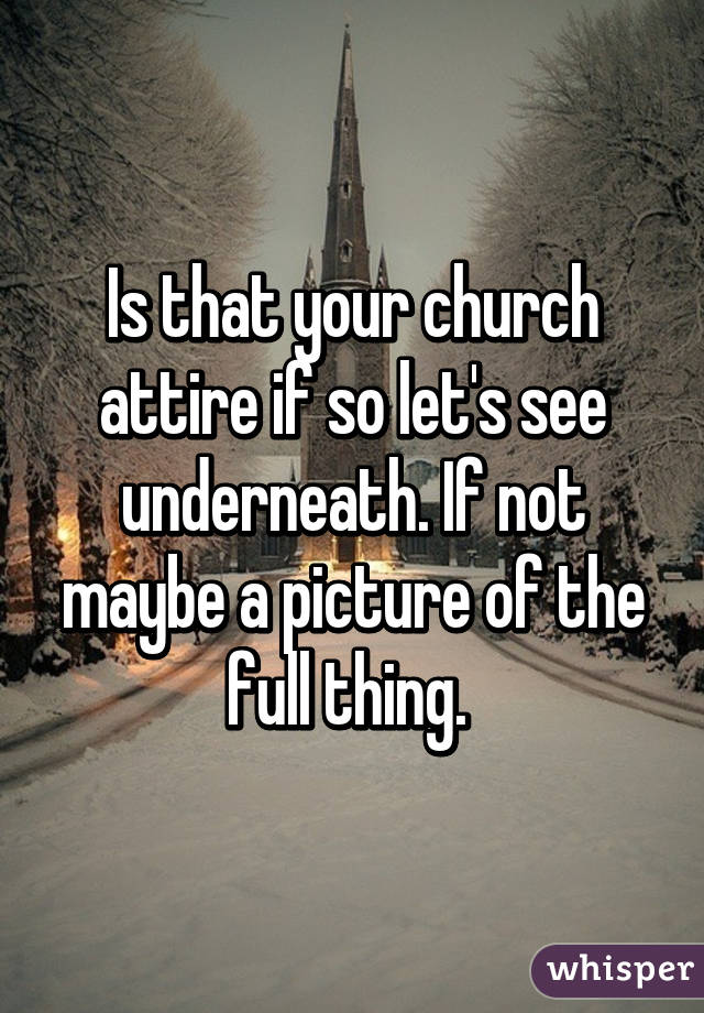 Is that your church attire if so let's see underneath. If not maybe a picture of the full thing. 