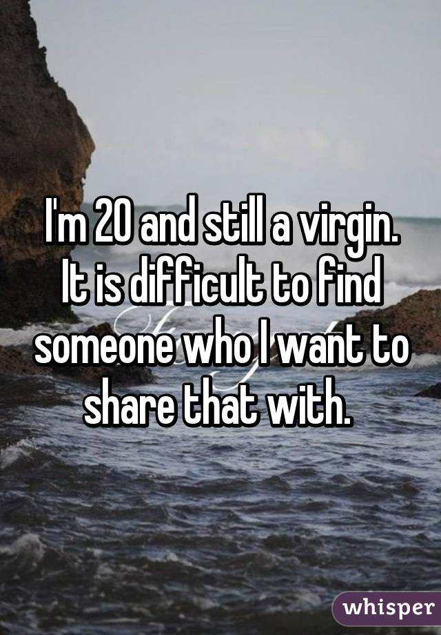 I'm 20 and still a virgin. It is difficult to find someone who I want to share that with. 