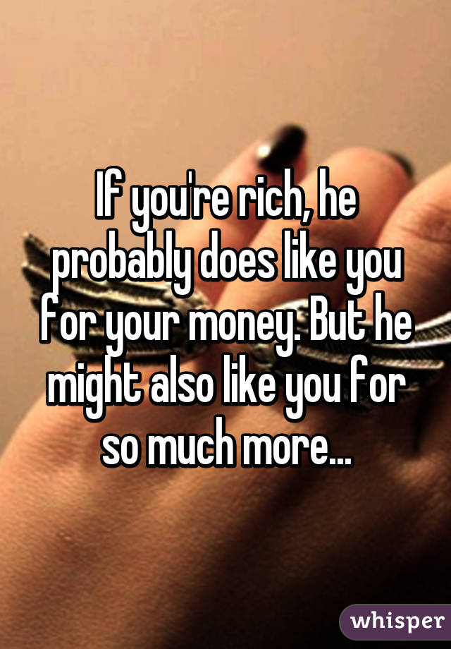 If you're rich, he probably does like you for your money. But he might also like you for so much more...