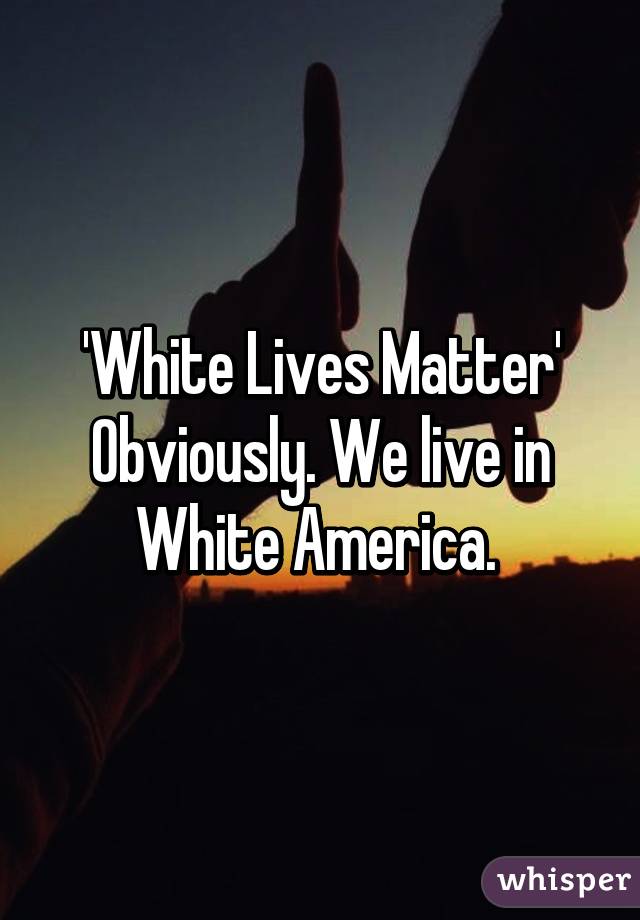 'White Lives Matter'
Obviously. We live in White America. 