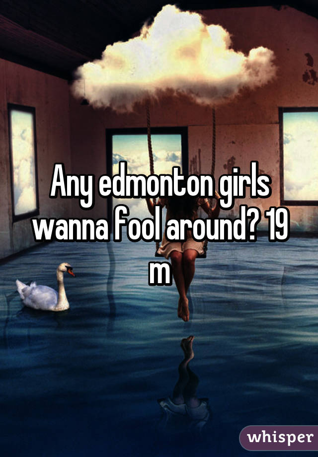 Any edmonton girls wanna fool around? 19 m