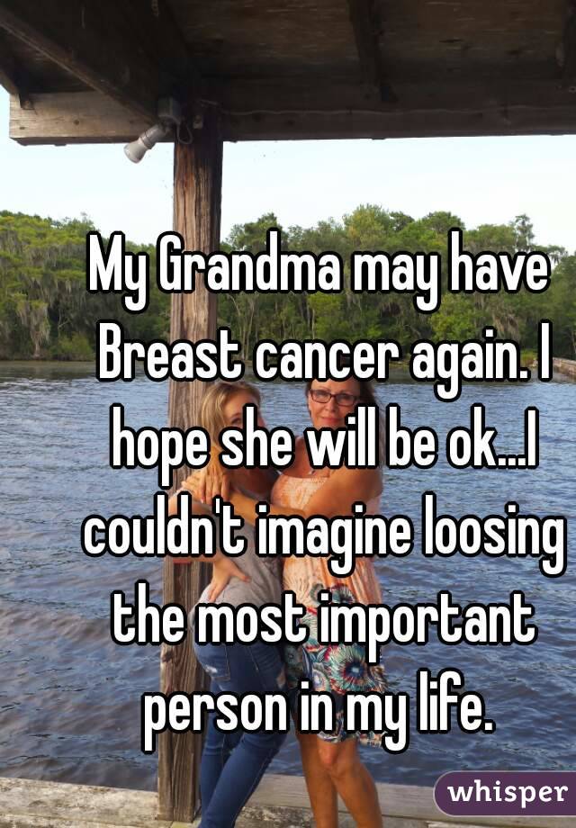 My Grandma may have Breast cancer again. I hope she will be ok...I couldn't imagine loosing the most important person in my life. 