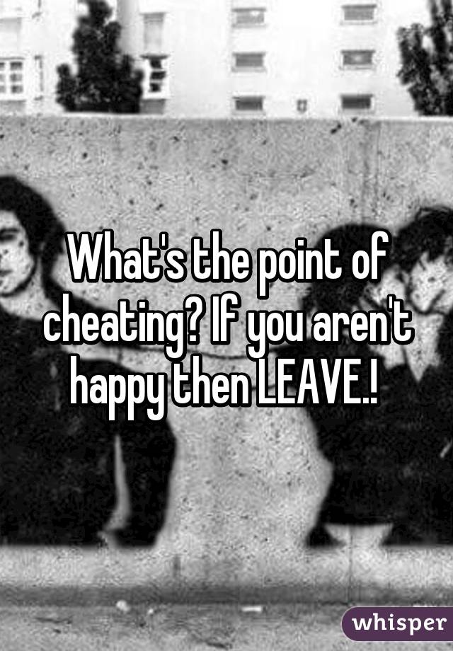 What's the point of cheating? If you aren't happy then LEAVE.! 