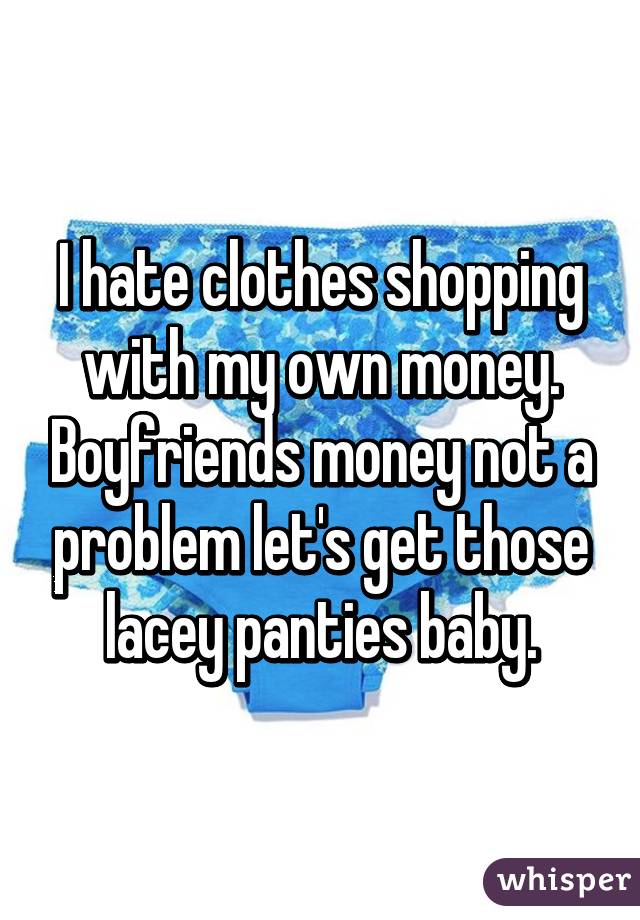 I hate clothes shopping with my own money. Boyfriends money not a problem let's get those lacey panties baby.