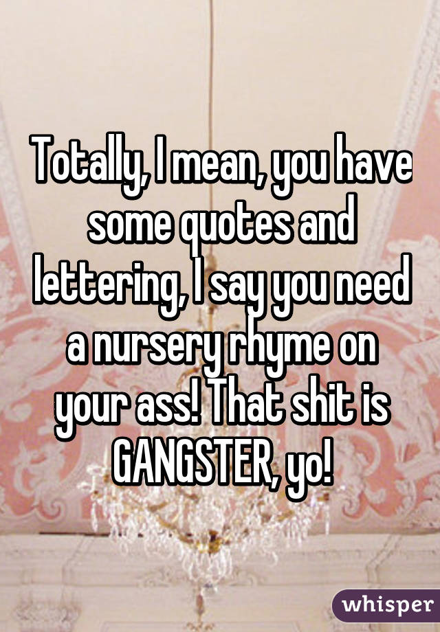 Totally, I mean, you have some quotes and lettering, I say you need a nursery rhyme on your ass! That shit is GANGSTER, yo!