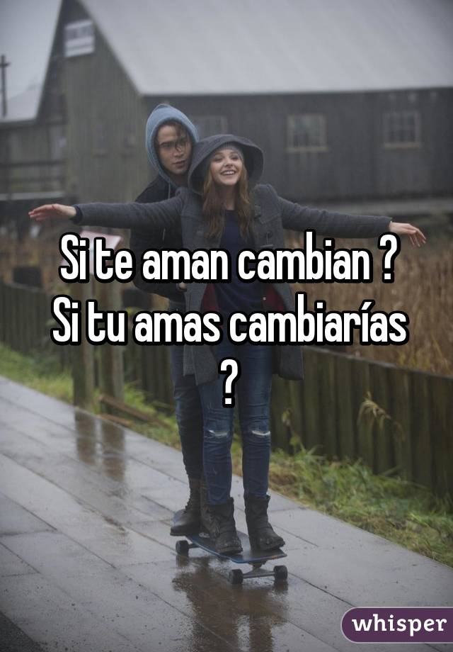 Si te aman cambian ?
Si tu amas cambiarías ?