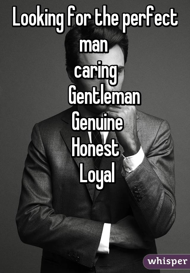 Looking for the perfect man 
caring
      Gentleman 
 Genuine
 Honest 
 Loyal
 

