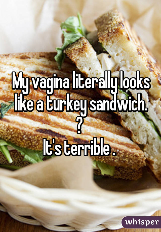 My vagina literally looks like a turkey sandwich. 😂 
It's terrible . 