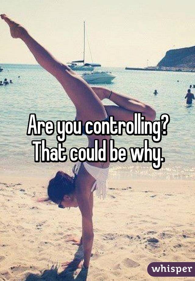 Are you controlling? That could be why.