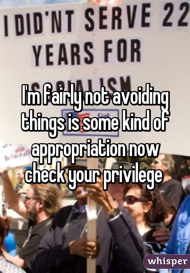 I'm fairly not avoiding things is some kind of appropriation now check your privilege 