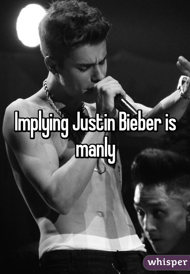 Implying Justin Bieber is manly