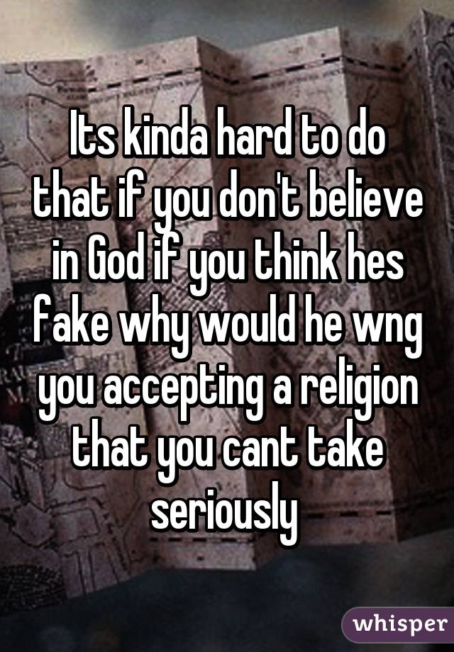 Its kinda hard to do that if you don't believe in God if you think hes fake why would he wng you accepting a religion that you cant take seriously 