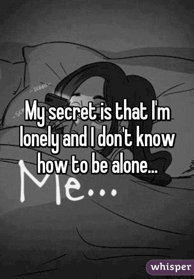 My secret is that I'm lonely and I don't know how to be alone...