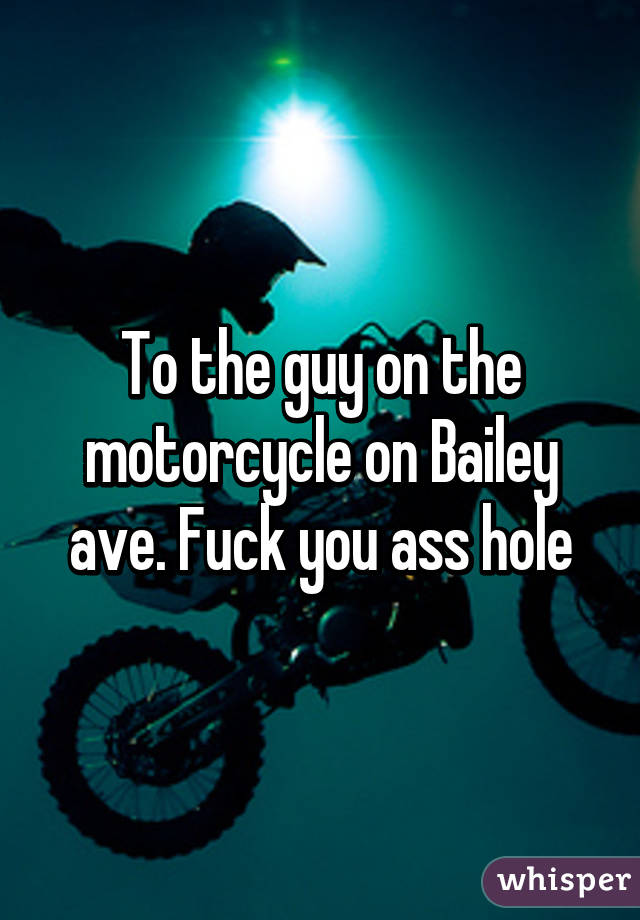 To the guy on the motorcycle on Bailey ave. Fuck you ass hole