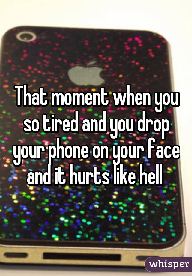 That moment when you so tired and you drop your phone on your face and it hurts like hell 