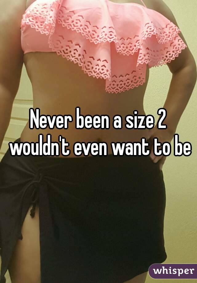 Never been a size 2 wouldn't even want to be