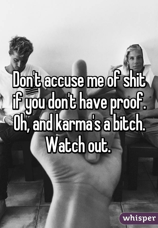 Don't accuse me of shit if you don't have proof. Oh, and karma's a bitch. Watch out. 