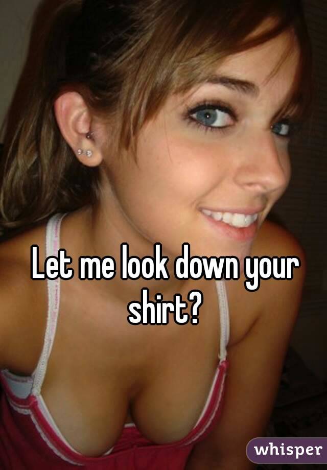 Let me look down your shirt? 