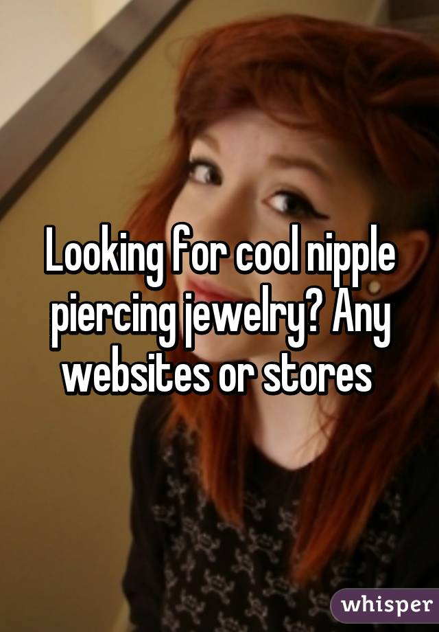 Looking for cool nipple piercing jewelry? Any websites or stores 