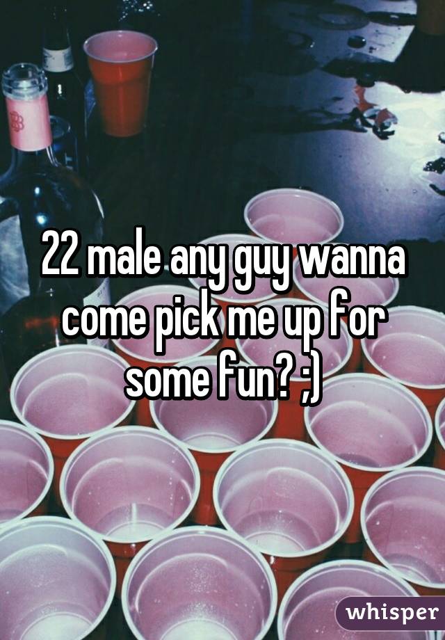 22 male any guy wanna come pick me up for some fun? ;)