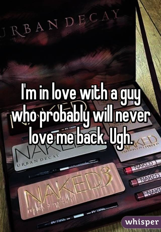 I'm in love with a guy who probably will never love me back. Ugh.