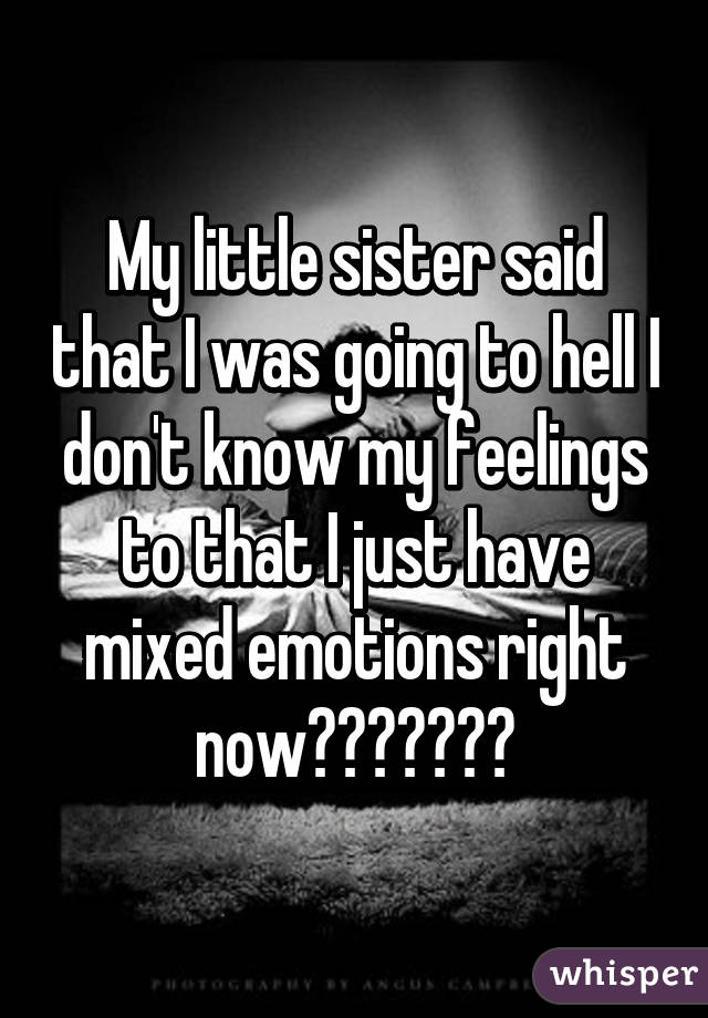 My little sister said that I was going to hell I don't know my feelings to that I just have mixed emotions right now😔😕😞😖😤😭😪