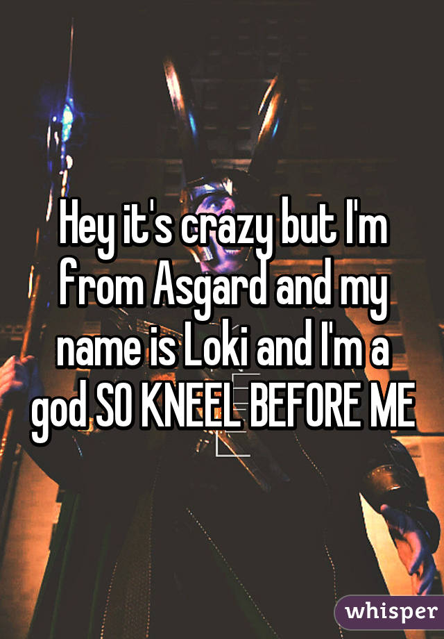 Hey it's crazy but I'm from Asgard and my name is Loki and I'm a god SO KNEEL BEFORE ME