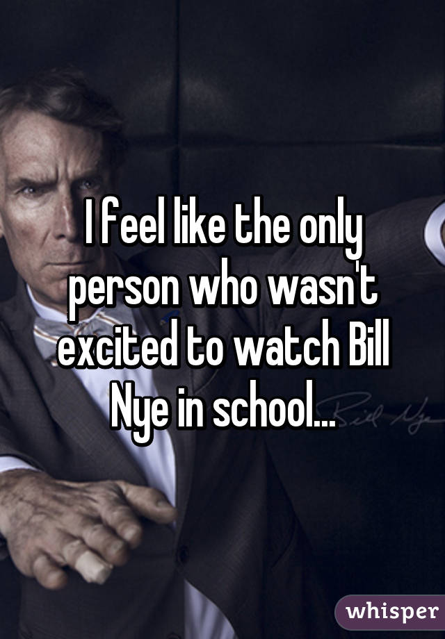 I feel like the only person who wasn't excited to watch Bill Nye in school...