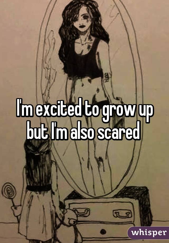 I'm excited to grow up but I'm also scared 